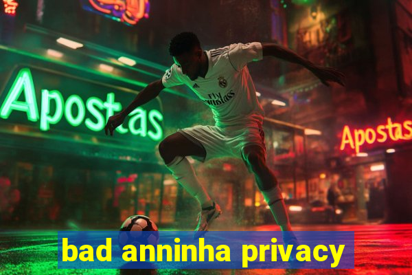 bad anninha privacy